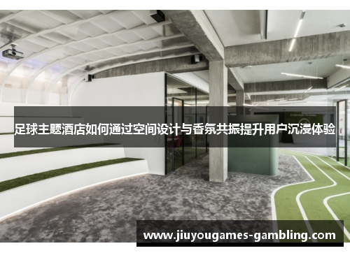 足球主题酒店如何通过空间设计与香氛共振提升用户沉浸体验