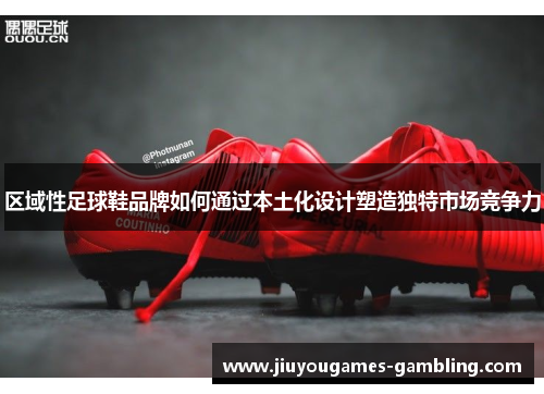 区域性足球鞋品牌如何通过本土化设计塑造独特市场竞争力